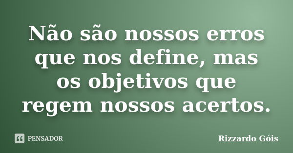 Não são nossos erros que nos define, mas os objetivos que regem nossos acertos.... Frase de Rizzardo Góis.