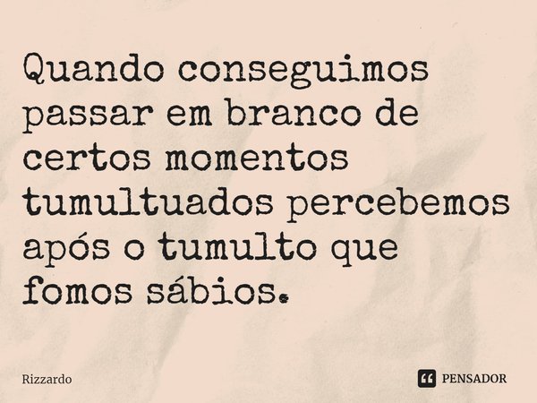 Quando conseguimos passar em branco de certos momentos tumultuados percebemos após o tumulto que fomos sábios.⁠... Frase de Rizzardo.