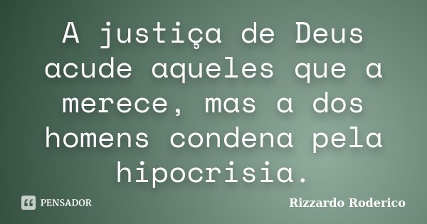 A justiça de Deus acude aqueles que a merece, mas a dos homens condena pela hipocrisia.... Frase de Rizzardo Roderico.