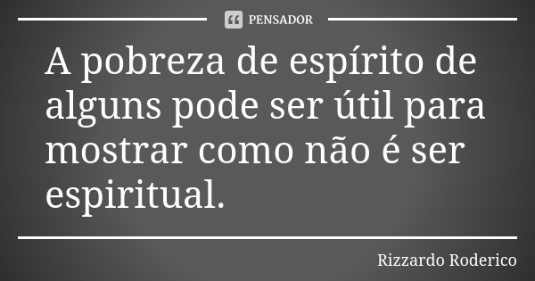 A pobreza de espírito de alguns pode ser útil para mostrar como não é ser espiritual.... Frase de Rizzardo Roderico.