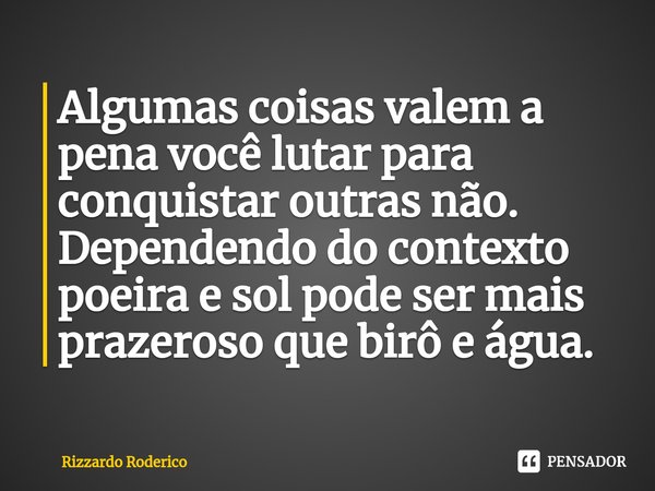 ⁠Algumas coisas valem a pena você lutar para conquistar outras não. Dependendo do contexto poeira e sol pode ser mais prazeroso que birô e água.... Frase de Rizzardo Roderico.