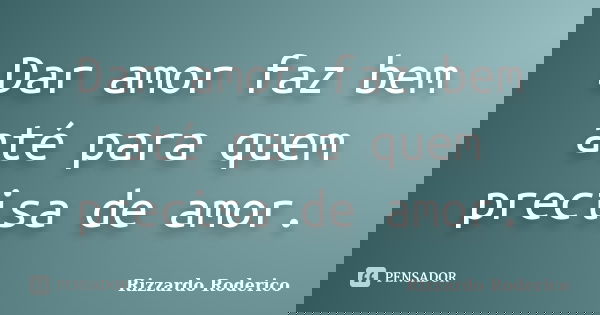 Dar amor faz bem até para quem precisa de amor.... Frase de Rizzardo Roderico.