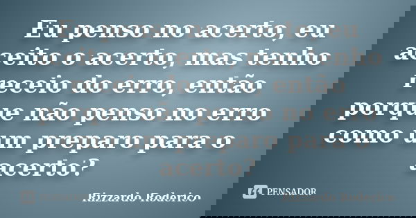 Eu penso no acerto, eu aceito o acerto, mas tenho receio do erro, então porque não penso no erro como um preparo para o acerto?... Frase de Rizzardo Roderico.