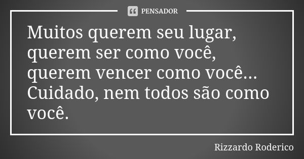 Muitos querem seu lugar, querem ser como você, querem vencer como você... Cuidado, nem todos são como você.... Frase de Rizzardo Roderico.