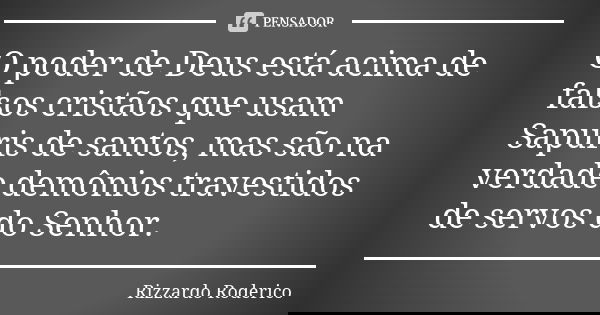 O poder de Deus está acima de falsos cristãos que usam Sapuris de santos, mas são na verdade demônios travestidos de servos do Senhor.... Frase de Rizzardo Roderico.