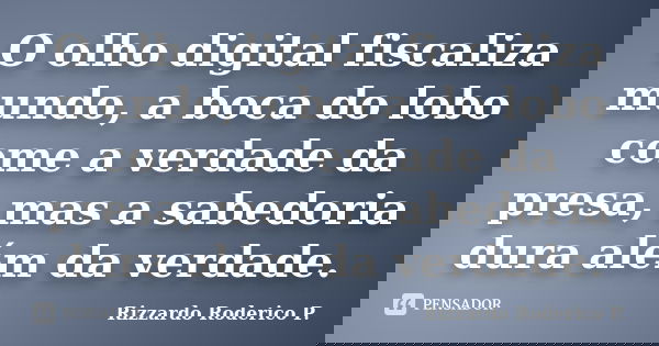 O olho digital fiscaliza mundo, a boca do lobo come a verdade da presa, mas a sabedoria dura além da verdade.... Frase de Rizzardo Roderico P..