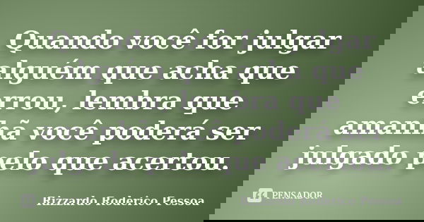 Quando você for julgar alguém que acha que errou, lembra que amanhã você poderá ser julgado pelo que acertou.... Frase de Rizzardo Roderico Pessoa.