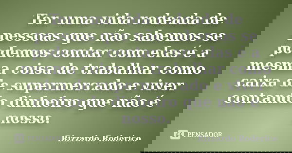 Ter uma vida rodeada de pessoas que não sabemos se podemos contar com elas é a mesma coisa de trabalhar como caixa de supermercado e viver contando dinheiro que... Frase de Rizzardo Roderico.
