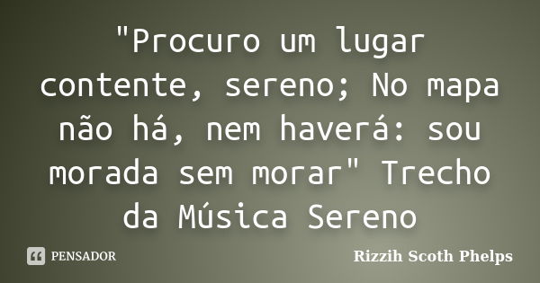 "Procuro um lugar contente, sereno; No mapa não há, nem haverá: sou morada sem morar" Trecho da Música Sereno... Frase de Rizzih  Scoth Phelps.