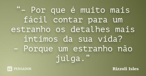 “– Por que é muito mais fácil contar para um estranho os detalhes mais íntimos da sua vida? – Porque um estranho não julga.”... Frase de Rizzoli  Isles.