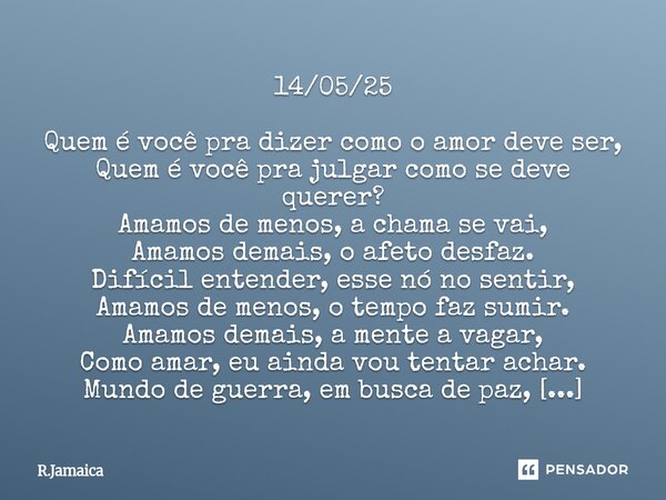 14/05/25 Quem é você pra dizer como o amor deve ser, Quem é você pra julgar como se deve querer? Amamos de menos, a chama se vai, Amamos demais, o afeto desfaz... Frase de R.Jamaica.