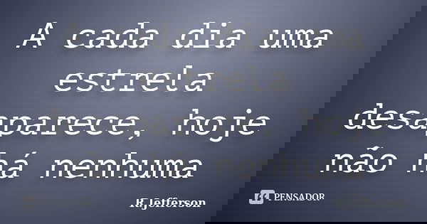 A cada dia uma estrela desaparece, hoje não há nenhuma... Frase de R.Jefferson.
