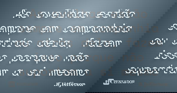 As ovelhas estão sempre em companhia ou atrás dela, fazem isso porque não suportam a si mesmo... Frase de R.Jefferson.