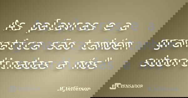 As palavras e a gramatica são também subordinadas a nós"... Frase de R.Jefferson.