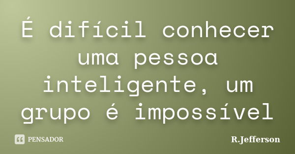 É difícil conhecer uma pessoa inteligente, um grupo é impossível... Frase de R.Jefferson.