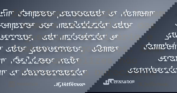 Em tempos passado o homem sempre se maldizia das guerras, da miséria e também dos governos. Como eram felizes não conheciam a burocracia... Frase de R.Jefferson.