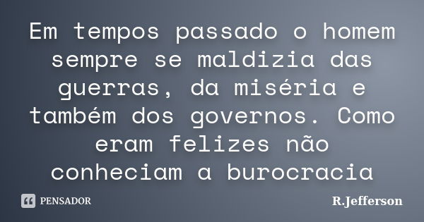 Em tempos passado o homem sempre se maldizia das guerras, da miséria e também dos governos. Como eram felizes não conheciam a burocracia... Frase de R.Jefferson.