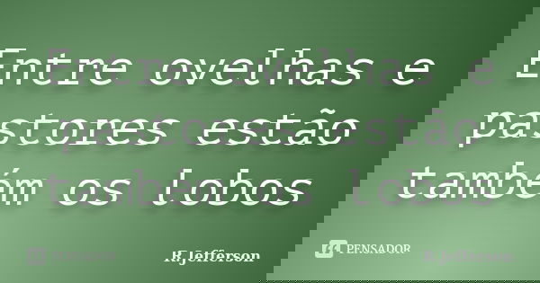 Entre ovelhas e pastores estão também os lobos... Frase de R.Jefferson.