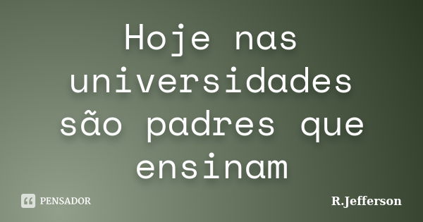 Hoje nas universidades são padres que ensinam... Frase de R.Jefferson.