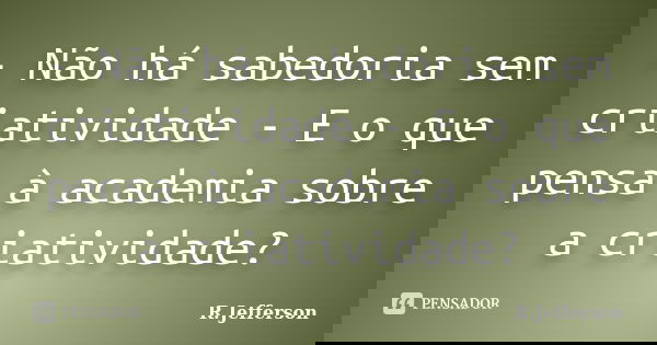 - Não há sabedoria sem criatividade - E o que pensa à academia sobre a criatividade?... Frase de R.Jefferson.
