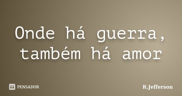 Onde há guerra, também há amor... Frase de R.Jefferson.