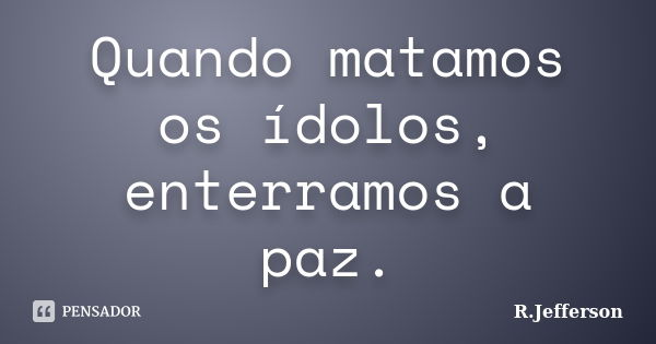 Quando matamos os ídolos, enterramos a paz.... Frase de R.Jefferson.