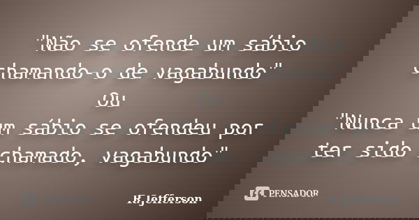 "Não se ofende um sábio chamando-o de vagabundo" Ou "Nunca um sábio se ofendeu por ter sido chamado, vagabundo"... Frase de R.Jefferson.