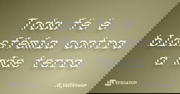 Toda fé é blasfêmia contra a mãe terra... Frase de R.Jefferson.