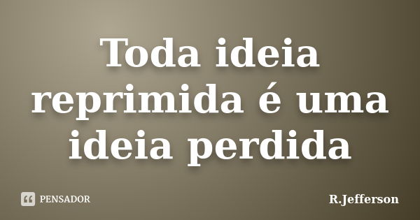 Toda ideia reprimida é uma ideia perdida... Frase de R.Jefferson.