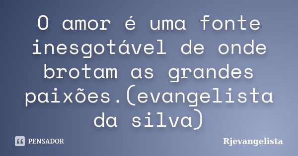 O amor é uma fonte inesgotável de onde brotam as grandes paixões.(evangelista da silva)... Frase de Rjevangelista.