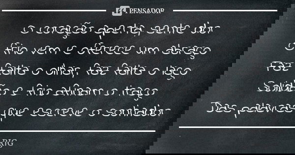 O coração aperta, sente dor O frio vem e oferece um abraço Faz falta o olhar, faz falta o laço Solidão e frio afinam o traço Das palavras que escreve o sonhador... Frase de RJG.