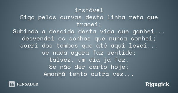 instável Sigo pelas curvas desta linha reta que tracei; Subindo a descida desta vida que ganhei... desvendei os sonhos que nunca sonhei; sorri dos tombos que at... Frase de RJGugick.