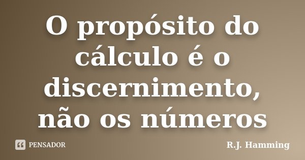 O propósito do cálculo é o discernimento, não os números... Frase de R.J. Hamming.
