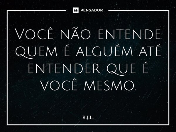 ⁠Você não entende quem é alguém até entender que é você mesmo.... Frase de R.J.L..