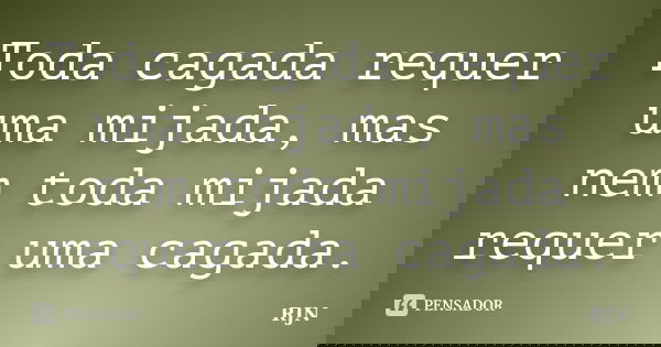 Toda cagada requer uma mijada, mas nem toda mijada requer uma cagada.... Frase de RJN.