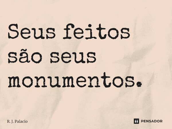 Seus feitos são seus monumentos.... Frase de R. J. Palacio.