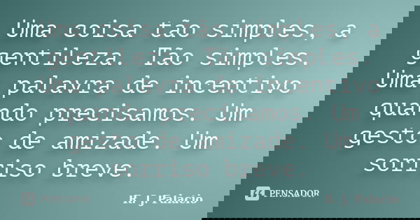 Uma coisa tão simples, a gentileza. Tão simples. Uma palavra de incentivo quando precisamos. Um gesto de amizade. Um sorriso breve.... Frase de R. J. Palacio.