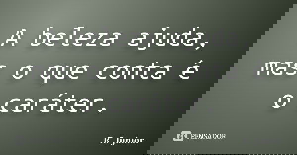 A beleza ajuda, mas o que conta é o caráter.... Frase de R. Junior.