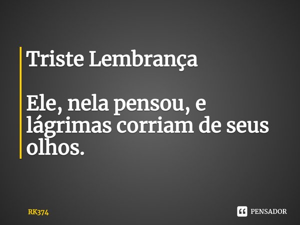Triste Lembrança Ele, nela pensou, e lágrimas corriam de seus olhos.... Frase de RK374.