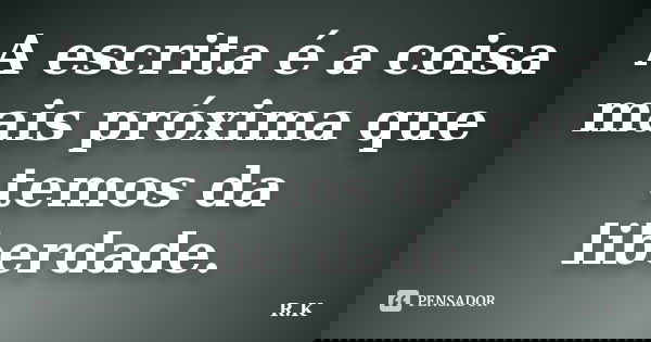 A escrita é a coisa mais próxima que temos da liberdade.... Frase de R.K.