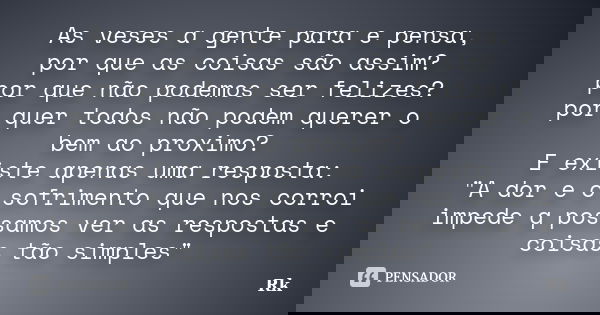 As veses a gente para e pensa, por que as coisas são assim? por que não podemos ser felizes? por quer todos não podem querer o bem ao proximo? E existe apenas u... Frase de Rk ³.