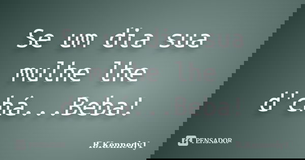 Se um dia sua mulhe lhe d'chá...Beba!... Frase de R.Kennedy1.