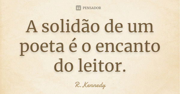 A solidão de um poeta é o encanto do leitor.... Frase de R.Kennedy.