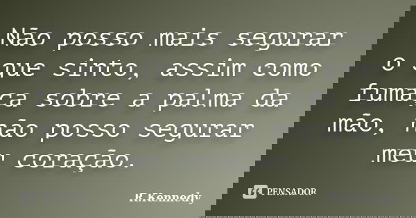 Não posso mais segurar o que sinto, assim como fumaça sobre a palma da mão, não posso segurar meu coração.... Frase de R.Kennedy.