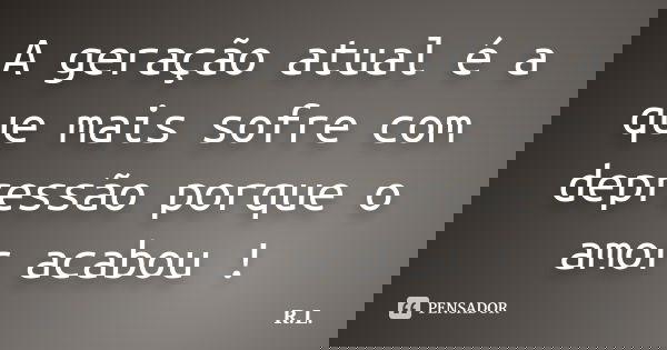 A geração atual é a que mais sofre com depressão porque o amor acabou !... Frase de R.L.