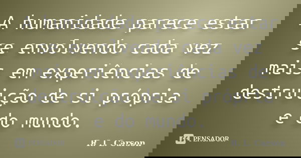 A humanidade parece estar se envolvendo cada vez mais em experiências de destruição de si própria e do mundo.... Frase de R. L. Carson.