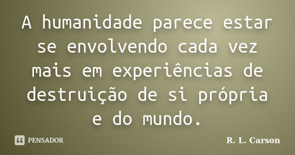 A humanidade parece estar se envolvendo cada vez mais em experiências de destruição de si própria e do mundo.... Frase de R. L. Carson.