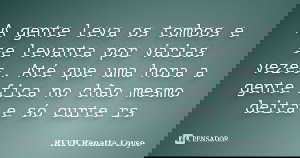 A gente leva os tombos e se levanta por várias vezes. Até que uma hora a gente fica no chão mesmo deita e só curte rs... Frase de RLFB Renatta Loyse.