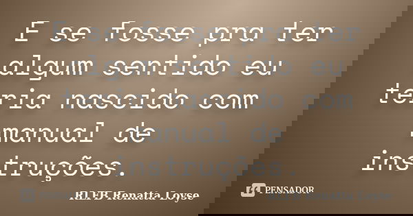 E se fosse pra ter algum sentido eu teria nascido com manual de instruções.... Frase de RLFB Renatta Loyse.