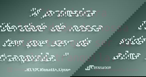 "A primeira liberdade de nossa vida tem que ser da alma tranquila."... Frase de RLFB Renatta Loyse.